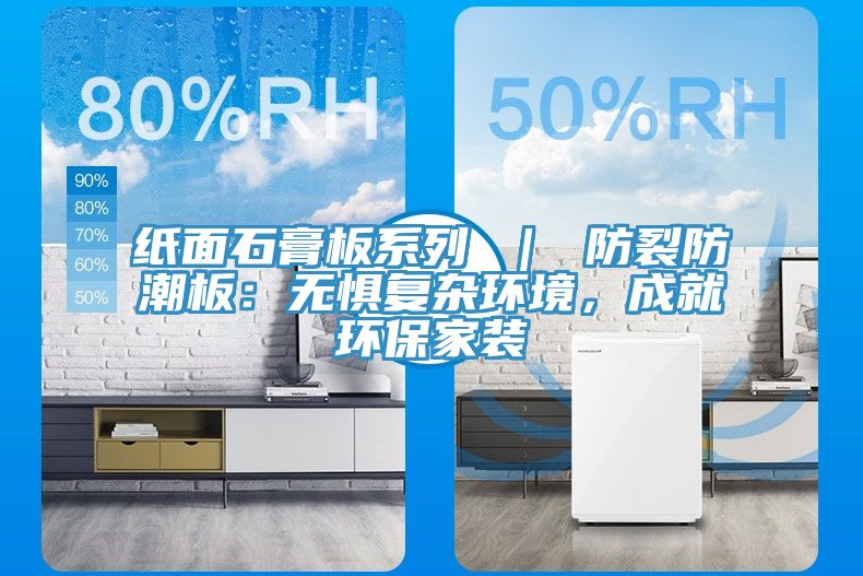 紙面石膏板系列 ｜ 防裂防潮板：無懼復雜環境，成就環保家裝