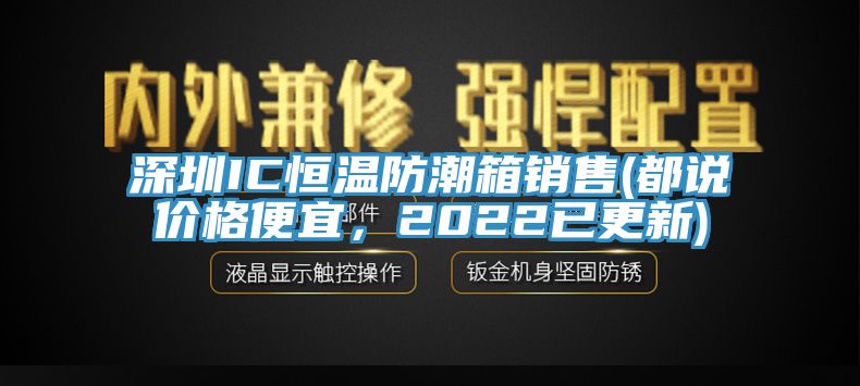 深圳IC恒溫防潮箱銷售(都說價格便宜，2022已更新)