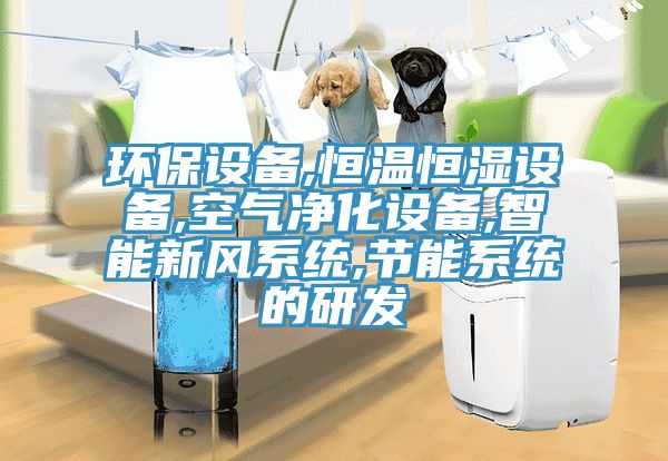 環保設備,恒溫恒濕設備,空氣凈化設備,智能新風系統,節能系統的研發