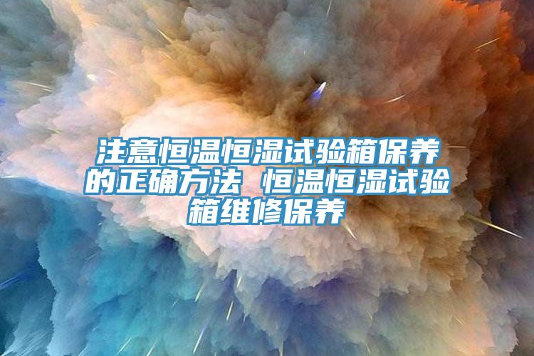 注意恒溫恒濕試驗箱保養的正確方法 恒溫恒濕試驗箱維修保養