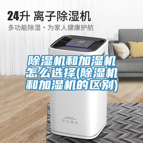 除濕機和加濕機怎么選擇(除濕機和加濕機的區別)