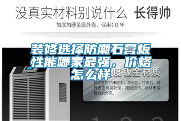 裝修選擇防潮石膏板性能哪家最強，價格怎么樣