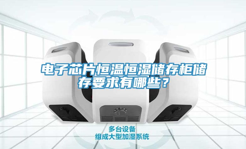 電子芯片恒溫恒濕儲存柜儲存要求有哪些？