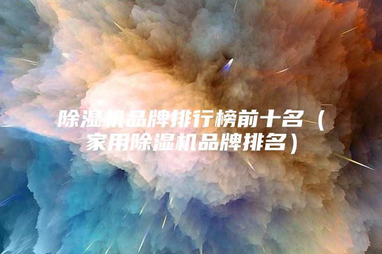 除濕機品牌排行榜前十名（家用除濕機品牌排名）