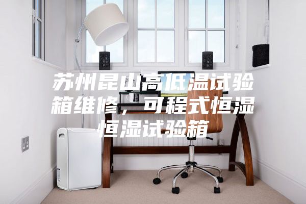 蘇州昆山高低溫試驗箱維修，可程式恒濕恒濕試驗箱
