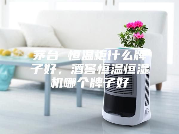 茅臺 恒溫柜什么牌子好，酒窖恒溫恒濕機哪個牌子好