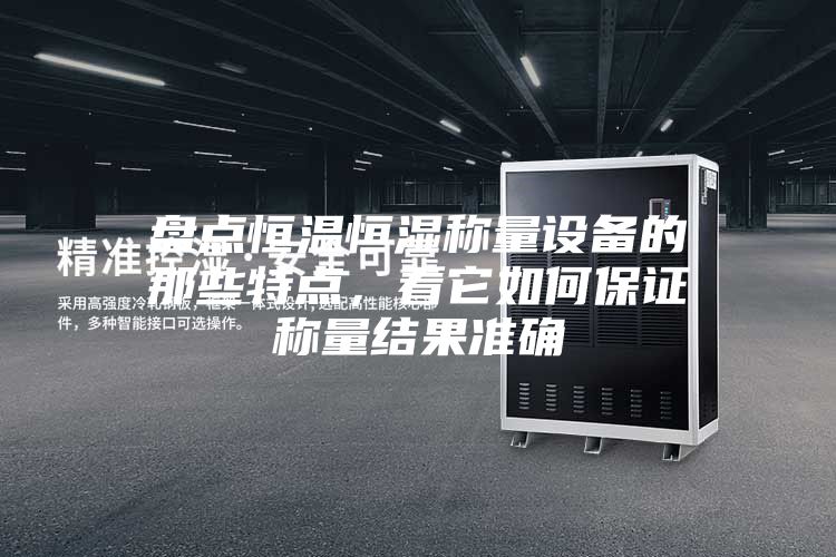 盤點恒溫恒濕稱量設備的那些特點，看它如何保證稱量結果準確