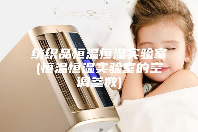 紡織品恒溫恒濕實驗室(恒溫恒濕實驗室的空調參數)