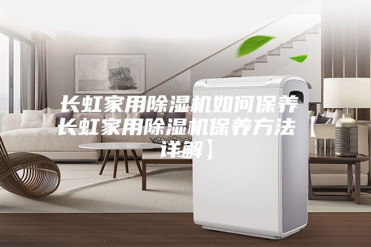 長虹家用除濕機如何保養 長虹家用除濕機保養方法【詳解】