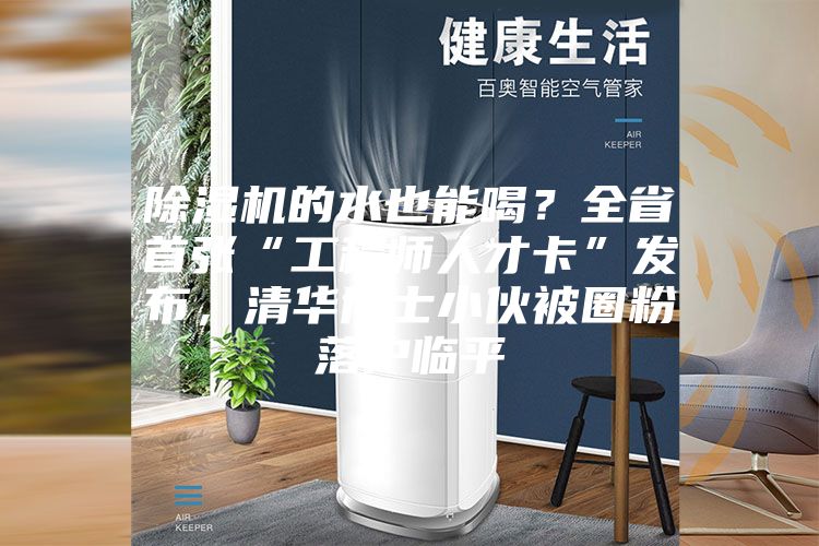 除濕機的水也能喝？全省首張“工程師人才卡”發布，清華博士小伙被圈粉落戶臨平