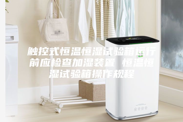 觸控式恒溫恒濕試驗箱運行前應檢查加濕裝置 恒溫恒濕試驗箱操作規程