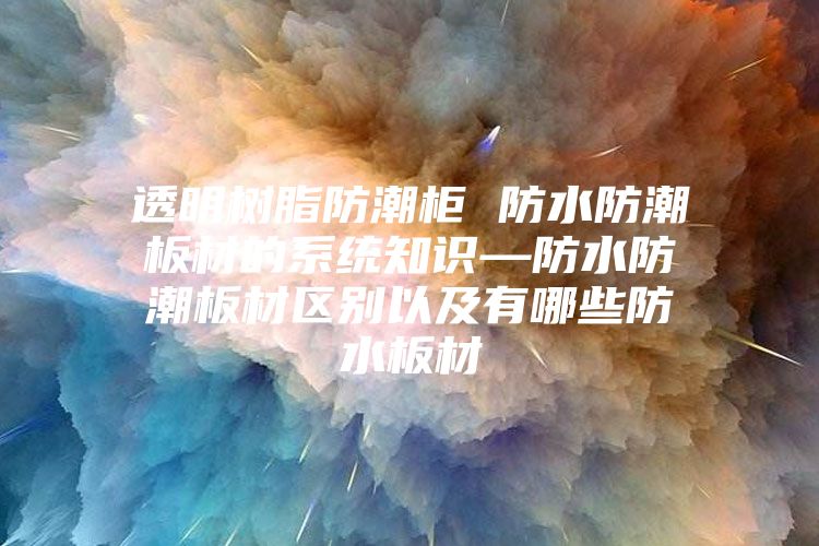 透明樹脂防潮柜 防水防潮板材的系統知識—防水防潮板材區別以及有哪些防水板材