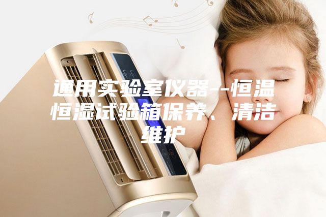 通用實驗室儀器--恒溫恒濕試驗箱保養、清潔維護