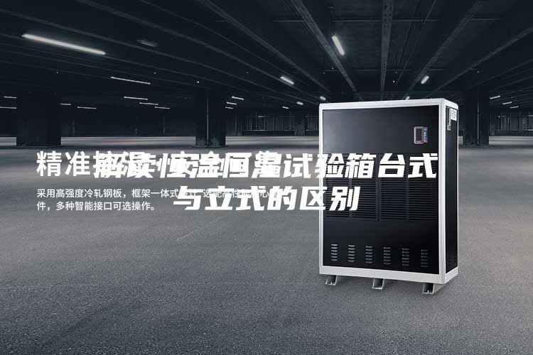 解讀恒溫恒濕試驗箱臺式與立式的區別