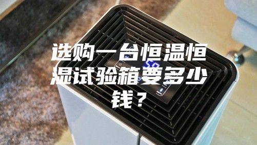 選購一臺恒溫恒濕試驗箱要多少錢？