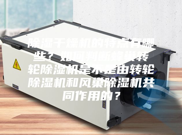 除濕干燥機的特點有哪些？如何判斷蜂巢轉輪除濕機是不是由轉輪除濕機和風巢除濕機共同作用的？
