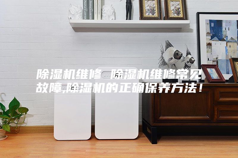 除濕機維修 除濕機維修常見故障,除濕機的正確保養方法！