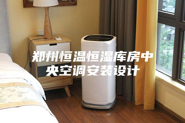 鄭州恒溫恒濕庫房中央空調安裝設計