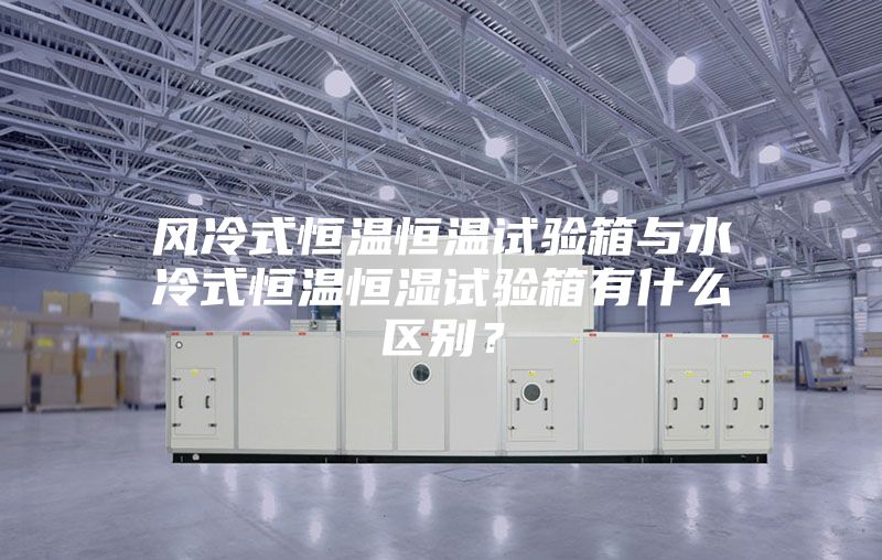 風冷式恒溫恒溫試驗箱與水冷式恒溫恒濕試驗箱有什么區別？