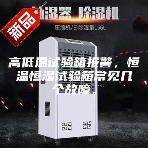 高低溫試驗箱報警，恒溫恒濕試驗箱常見幾個故障。