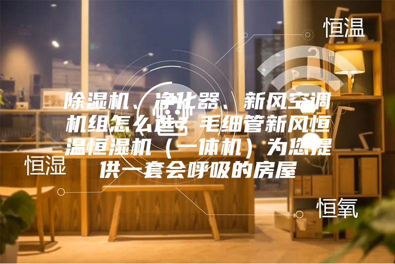 除濕機、凈化器、新風空調機組怎么選？毛細管新風恒溫恒濕機（一體機）為您提供一套會呼吸的房屋