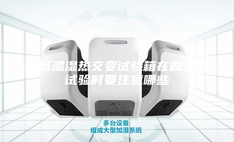 高低溫濕熱交變試驗箱在做濕熱試驗時要注意哪些