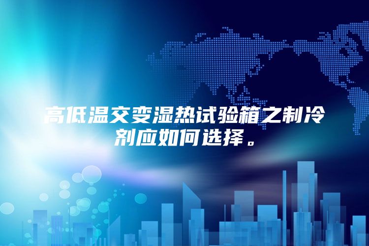高低溫交變濕熱試驗箱之制冷劑應如何選擇。