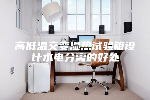 高低溫交變濕熱試驗箱設計水電分離的好處