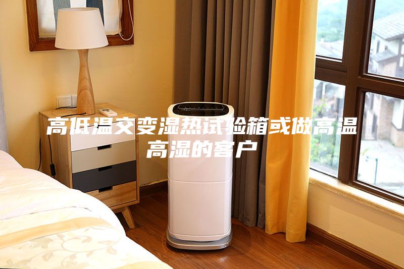 高低溫交變濕熱試驗箱或做高溫高濕的客戶