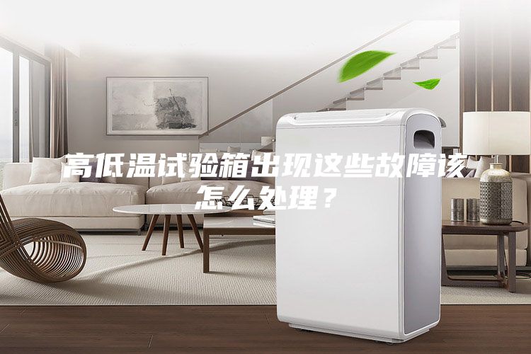 高低溫試驗箱出現這些故障該怎么處理？